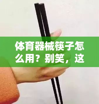 体育器械筷子怎么用？别笑，这玩意儿真能练出麒麟臂