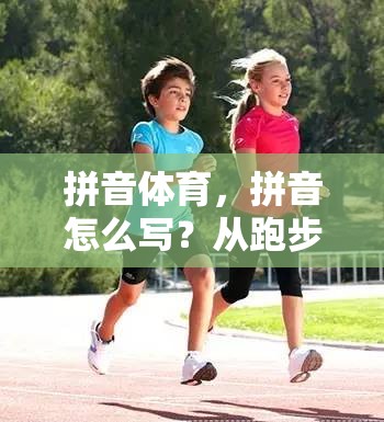 拼音体育，拼音怎么写？从跑步的拼音看运动与生活的连接