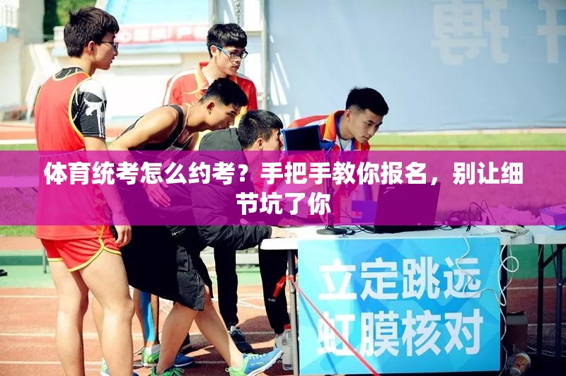 体育统考怎么约考？手把手教你报名，别让细节坑了你