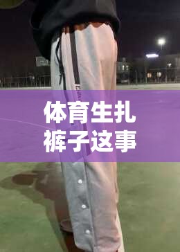 体育生扎裤子这事儿，真没那么简单