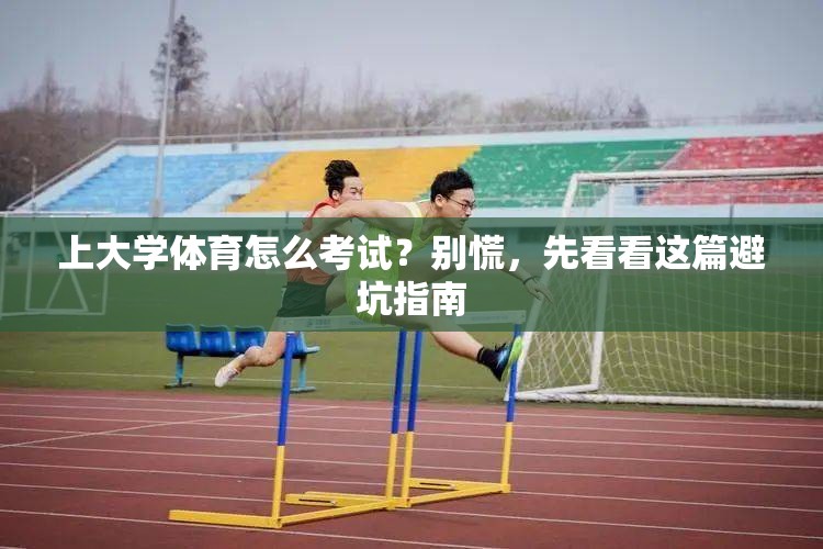 上大学体育怎么考试？别慌，先看看这篇避坑指南