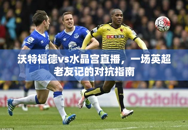 沃特福德vs水晶宫直播，一场英超老友记的对抗指南