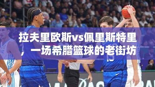 拉夫里欧斯vs佩里斯特里，一场希腊篮球的老街坊对决，谁才是真正的扛把子？