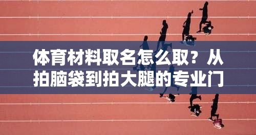 体育材料取名怎么取？从拍脑袋到拍大腿的专业门道